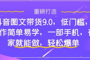 抖音图文带货9.0,低门槛,操作简单易学,一部手机,在家就能做,轻松爆单