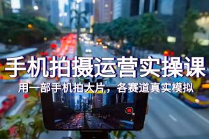 手机拍摄运营实操课,用一部手机拍大片,各赛道真实模拟(38节课)