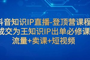 抖音知识IP直播-登顶营课程：成交为王知识IP出单必修课  流量+卖课+短视频