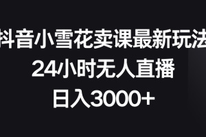 抖音小雪花卖课最新玩法，24小时无人直播，日入3000+