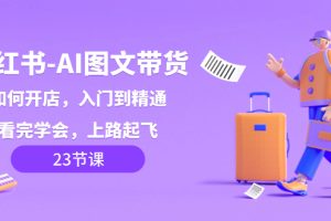 小红书-AI图文带货，如何开店，入门到精通，看完学会，上路万贯！