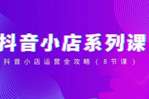 抖音小店-系列课,抖音小店运营全攻略(8节课)