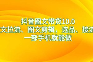 抖音图文带货10.0,图文拉流、图文剪辑,选品、接流等,一部手机就能做
