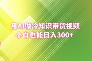 用AI做冷知识带货视频，小白也能日入300+