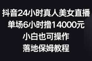 抖音24小时真人美女直播,单场6小时撸14000元,小白也可操作,落地保姆教程