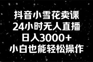 抖音小雪花卖课,24小时无人直播,日入3000+,小白也能轻松操作