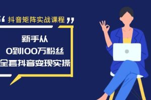 抖音矩阵实战课程：新手从0到100万粉丝，全套抖音变现实操