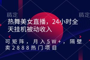 热舞美女直播，24小时全天挂机被动收入，可矩阵 月入5W+隔壁卖2888热门热舞美女直播