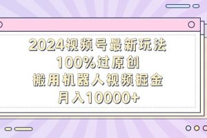 2024视频号最新玩法，100%过原创，搬用机器人视频掘金，月入10000+