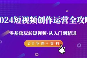 2024短视频-创作运营全攻略,零基础玩转短视频·从入门到精通-23节课+资料