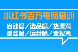 小红书-百万电商培训班:启动篇/选品篇/货源篇/爆款篇/运营篇/变现篇