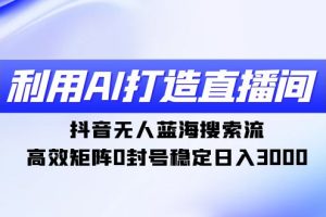 利用AI打造直播间，抖音无人蓝海搜索流，高效矩阵0封号稳定日入3000