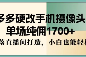 多多硬改手机摄像头,单场纯佣1700+,日不落直播间打造,小白也能轻松操作