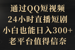 通过QQ短视频、24小时直播短剧,小白也能日入300+,老平台值得信奈