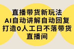 直播带货新玩法,AI自动讲解自动回复 打造0人工日不落带货直播间-教程+软件