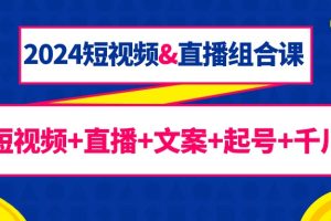 2024短视频&直播组合课:短视频+直播+文案+起号+千川(67节课)