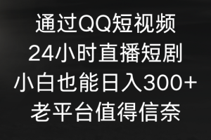 通过QQ短视频、24小时直播短剧,小白也能日入300+,老平台值得信奈