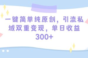 一键简单纯原创,引流私域双重变现,单日收益300+(教程+素材)