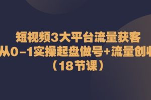 短视频3大平台·流量 获客:从0-1实操起盘做号+流量 创收(18节课)