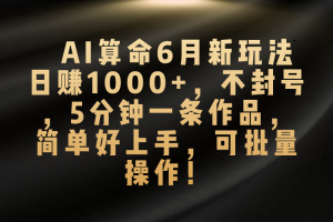 AI算命6月新玩法，日赚1000+，不封号，5分钟一条作品，简单好上手，可矩阵