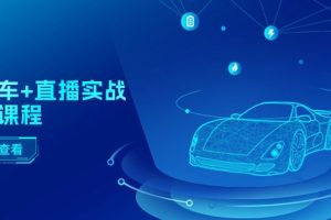 二手车+直播实战运营课程:直播推荐/短视频推荐/千川投放/直播全流程