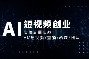 AI短视频创业,实体流量实战,AI/短视频/直播/私域/团队