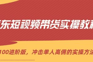 京东短视频带货实操教程,从1-100进阶版,冲击单人高佣的实操方法讲解