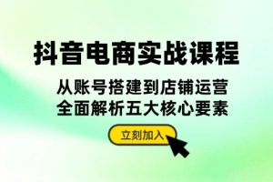 抖音 电商实战课程：从账号搭建到店铺运营，全面解析五大核心要素