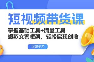 短视频带货课:掌握基础工具+流量工具,爆款文案框架,轻松实现创收