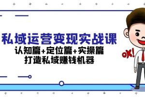 私域运营变现实战课:认知篇+定位篇+实操篇,打造私域赚钱机器