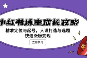 小红书博主成长攻略:精准定位与起号,人设打造与选题,快速涨粉变现