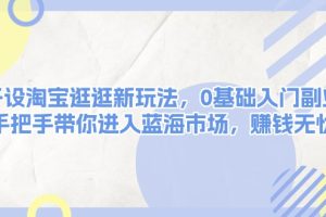 开设淘宝逛逛新玩法,0基础入门副业,手把手带你进入蓝海市场,赚钱无忧