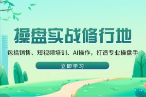 操盘实战修行地:包括销售、短视频培训、AI操作,打造专业操盘手