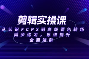 剪辑实操课,从认识FCPX到高级调色转场,同步练习,思维提升,全面进阶