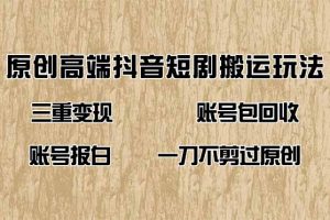 抖音短剧纯搬运玩法，三重变现，账号包回收，账号报白一刀不剪过原创
