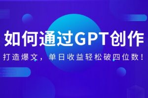 如何通过GPT创作，打造爆文，单日收益轻松破四位数！