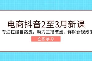 电商抖音2至3月新课:专注拉爆自然流,助力主播破圈,详解新规政策