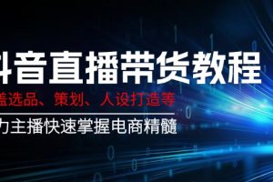 抖音直播带货教程:涵盖选品、策划、人设打造等,助力主播快速掌握电商精髓