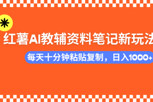 小红书AI教辅资料笔记新玩法，0门槛，可批量可复制，一天十分钟发笔记…