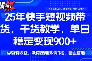 25年最新快手短视频带货,单日稳定变现900+,没有技术门槛,做就有收益