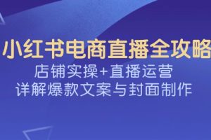 小红书电商直播全攻略,店铺实操+直播运营,详解爆款文案与封面制作