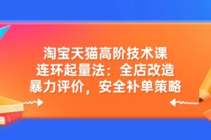 淘宝天猫高阶技术课：连环起量法：全店改造，暴力评价，安全补单策略