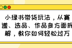 小绿书带货玩法,从赛道、选品、作品多方面拆解,教你如何轻松过万