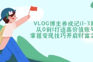 VLOG博主养成记从0到1打造高价值账号，掌握变现技巧开启财富之门