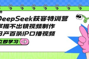 DeepSeek获客特训营:掌握不出镜视频制作,日产百条IP口播视频