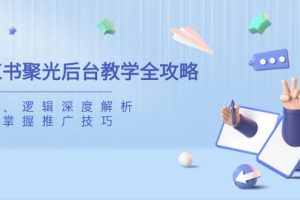 小红书聚光后台教学全攻略，功能、逻辑深度解析，助你掌握推广技巧