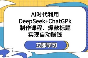 某付费文:AI时代利用DeepSeek+ChatGPk制作课程、爆款标题,实现自动赚钱