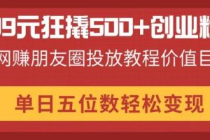 99元狂撬500+创业粉，网赚朋友圈投放教程价值巨大，单日五位数轻松变现