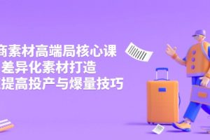 3月电商素材高端局核心课，差异化素材打造，快速提高投产与爆量技巧