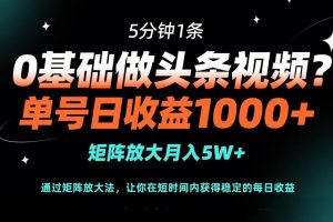 0基础做头条视频？5分钟1条，单号日收益1000+，矩阵放大月入5W+
